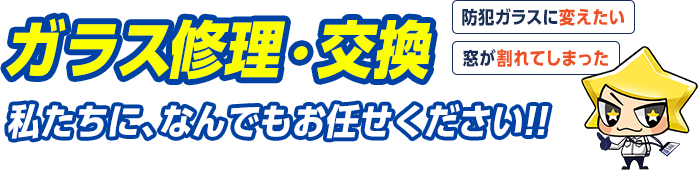 防犯ガラスに変えたい、窓が割れてしまった。ガラス修理・交換なら私たちに何でもお任せください。